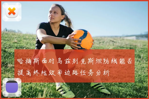 哈梅斯面对乌兹别克斯坦防线能否提高终结效率边路任务分析