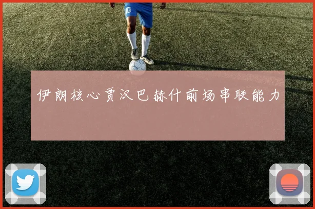 伊朗核心贾汉巴赫什前场串联能力