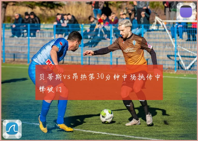 贝蒂斯vs昂热第30分钟中场挑传中锋破门