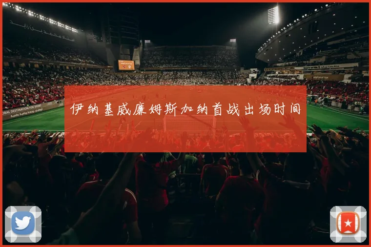 伊纳基威廉姆斯加纳首战出场时间