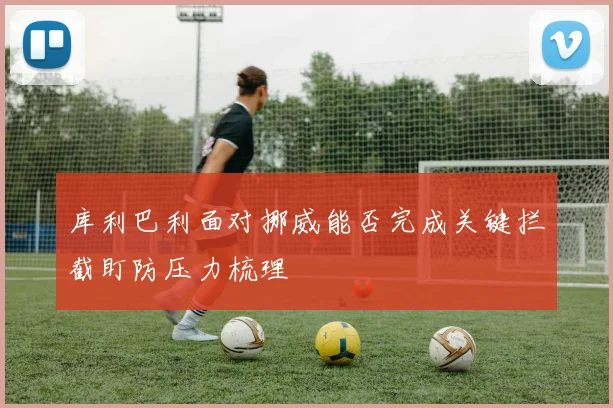 库利巴利面对挪威能否完成关键拦截盯防压力梳理