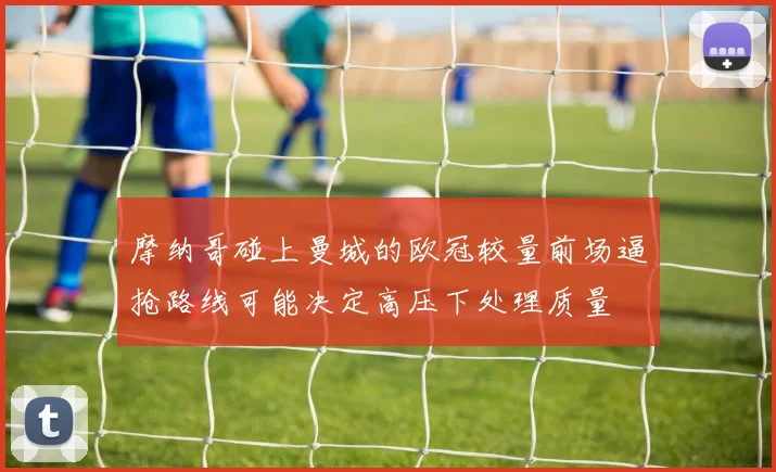 摩纳哥碰上曼城的欧冠较量前场逼抢路线可能决定高压下处理质量